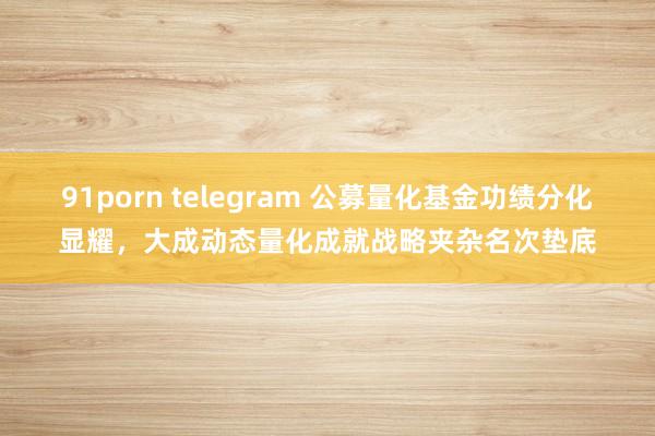 91porn telegram 公募量化基金功绩分化显耀，大成动态量化成就战略夹杂名次垫底