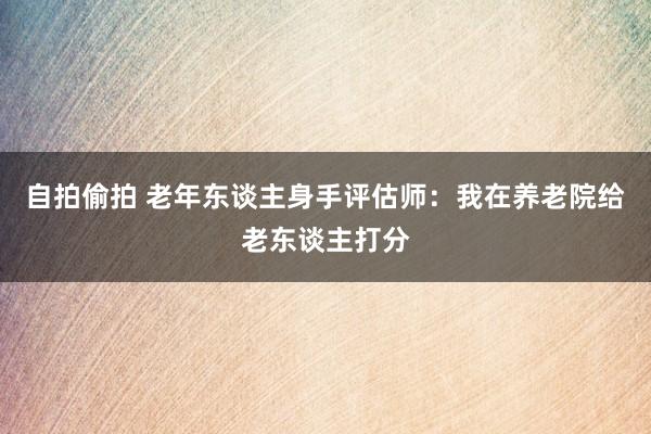 自拍偷拍 老年东谈主身手评估师：我在养老院给老东谈主打分