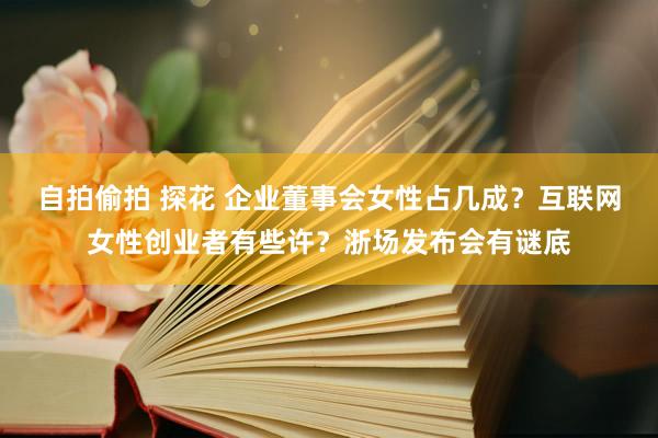 自拍偷拍 探花 企业董事会女性占几成？互联网女性创业者有些许？浙场发布会有谜底