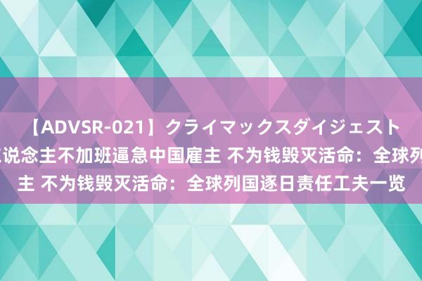 【ADVSR-021】クライマックスダイジェスト 姦鬼 ’10 越南打工东说念主不加班逼急中国雇主 不为钱毁灭活命：全球列国逐日责任工夫一览