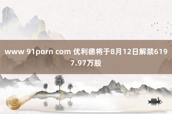 www 91porn com 优利德将于8月12日解禁6197.97万股