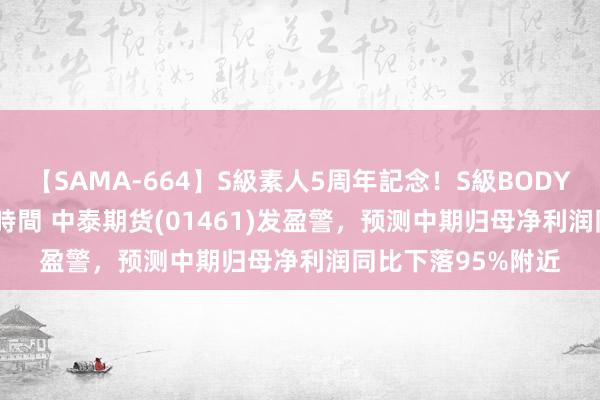 【SAMA-664】S級素人5周年記念！S級BODY中出しBEST30 8時間 中泰期货(01461)发盈警，预测中期归母净利润同比下落95%附近