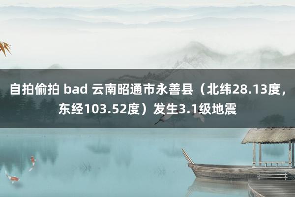 自拍偷拍 bad 云南昭通市永善县（北纬28.13度，东经103.52度）发生3.1级地震