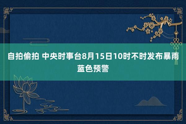 自拍偷拍 中央时事台8月15日10时不时发布暴雨蓝色预警