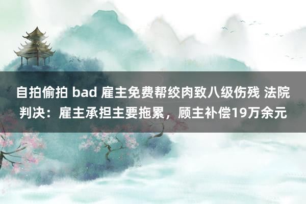 自拍偷拍 bad 雇主免费帮绞肉致八级伤残 法院判决：雇主承担主要拖累，顾主补偿19万余元