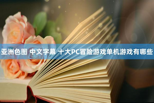 亚洲色图 中文字幕 十大PC冒险游戏单机游戏有哪些