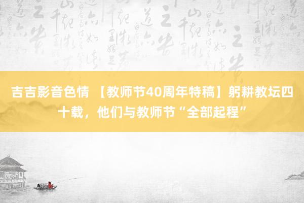 吉吉影音色情 【教师节40周年特稿】躬耕教坛四十载，他们与教师节“全部起程”