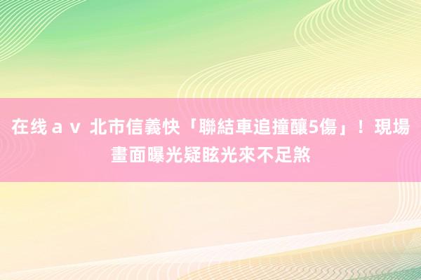 在线ａｖ 北市信義快「聯結車追撞釀5傷」！現場畫面曝光　疑眩光來不足煞