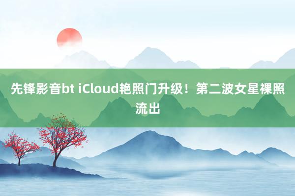 先锋影音bt iCloud艳照门升级！第二波女星裸照流出