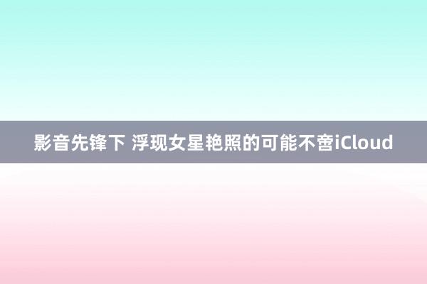 影音先锋下 浮现女星艳照的可能不啻iCloud