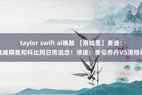 taylor swift ai换脸 【洛城里】麦迪：巅峰期我和科比同日而说念！球迷：类似乔丹VS滑翔机