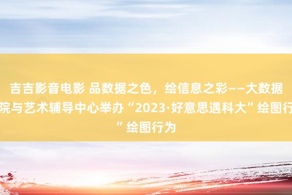 吉吉影音电影 品数据之色，绘信息之彩——大数据学院与艺术辅导中心举办“2023·好意思遇科大”绘图行为