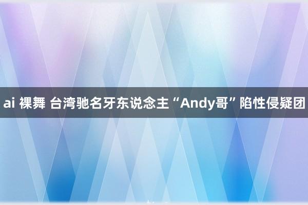 ai 裸舞 台湾驰名牙东说念主“Andy哥”陷性侵疑团