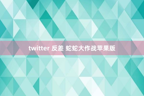 twitter 反差 蛇蛇大作战苹果版