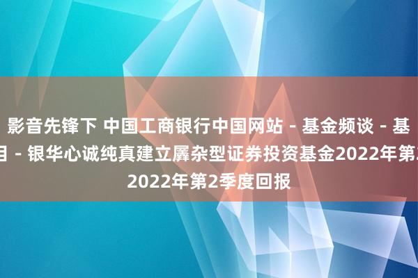 影音先锋下 中国工商银行中国网站－基金频谈－基金公告栏目－银华心诚纯真建立羼杂型证券投资基金2022年第2季度回报